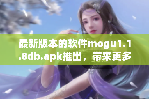 最新版本的软件mogu1.1.8db.apk推出，带来更多互联网应用工具与优化