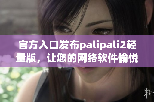 官方入口发布palipali2轻量版，让您的网络软件愉悦飞奔！