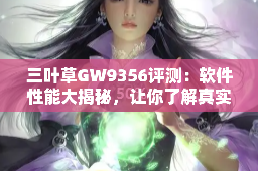 三叶草GW9356评测：软件性能大揭秘，让你了解真实体验