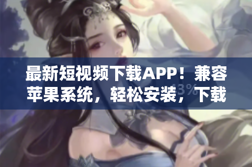 最新短视频下载APP！兼容苹果系统，轻松安装，下载快速高效！