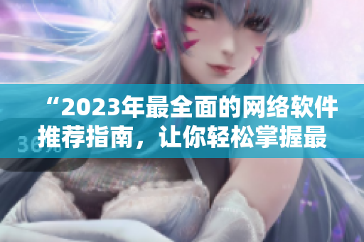 “2023年最全面的网络软件推荐指南，让你轻松掌握最新软件技术！”