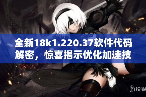 全新18k1.220.37软件代码解密，惊喜揭示优化加速技巧