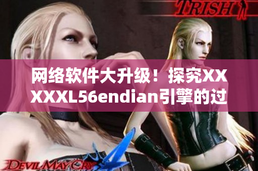 网络软件大升级！探究XXXXXL56endian引擎的过程与成果！