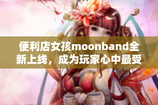 便利店女孩moonband全新上线，成为玩家心中最受欢迎游戏