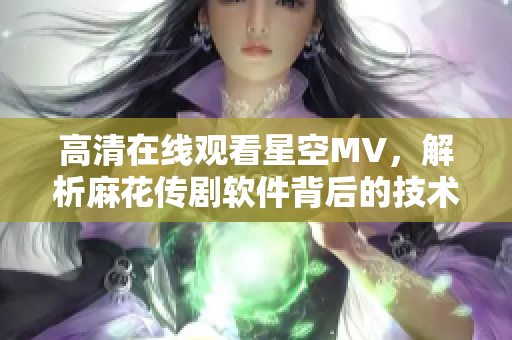 高清在线观看星空MV，解析麻花传剧软件背后的技术奥妙！