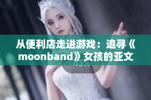 从便利店走进游戏：追寻《moonband》女孩的亚文化之旅