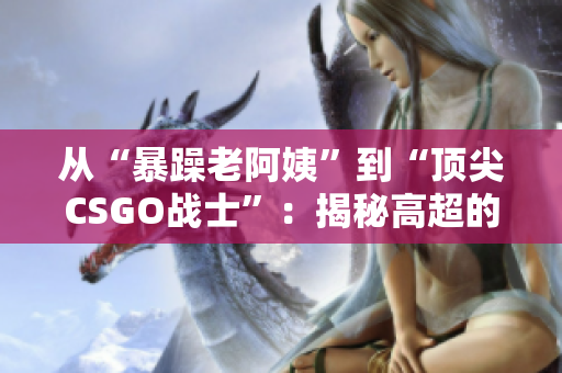 从“暴躁老阿姨”到“顶尖CSGO战士”：揭秘高超的CSGO技巧