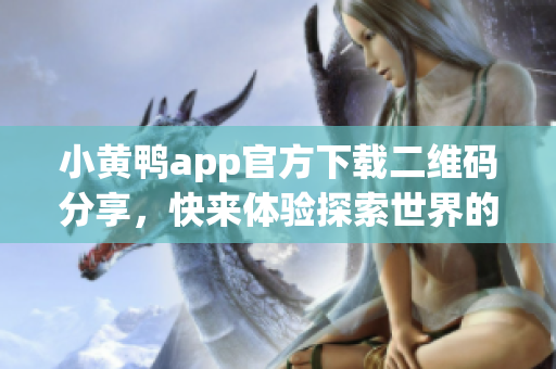 小黄鸭app官方下载二维码分享，快来体验探索世界的智能软件