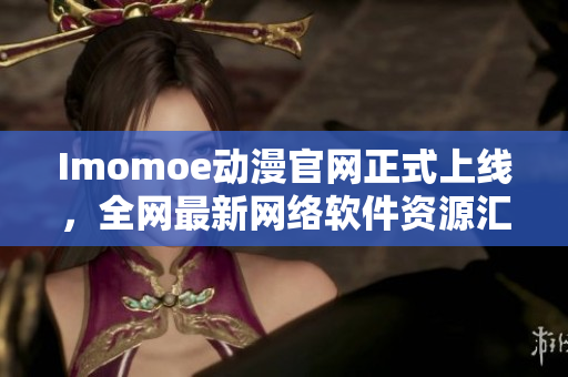 Imomoe动漫官网正式上线，全网最新网络软件资源汇总！