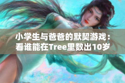 小学生与爸爸的默契游戏：看谁能在Tree里数出10岁幼儿