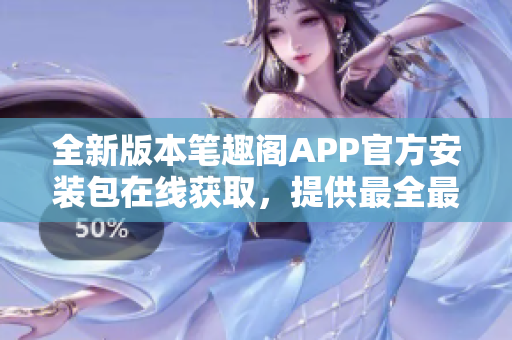 全新版本笔趣阁APP官方安装包在线获取，提供最全最热小说阅读服务