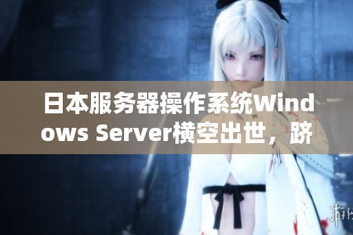 日本服务器操作系统Windows Server横空出世，跻身软件界