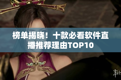 榜单揭晓！十款必看软件直播推荐理由TOP10