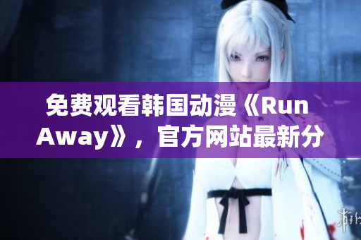 免费观看韩国动漫《Run Away》，官方网站最新分享！