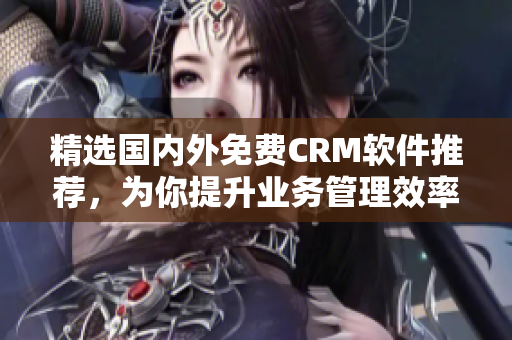 精选国内外免费CRM软件推荐，为你提升业务管理效率