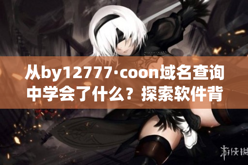 从by12777·coon域名查询中学会了什么？探索软件背后的技术与创新！