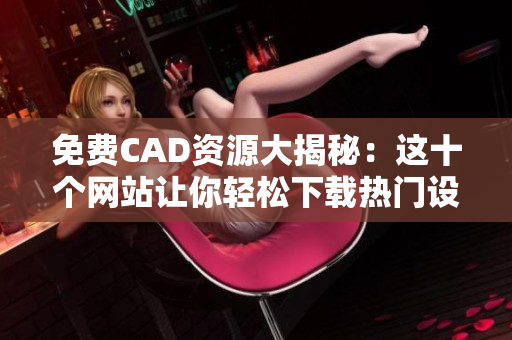 免费CAD资源大揭秘：这十个网站让你轻松下载热门设计软件