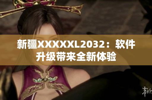 新疆XXXXXL2032：软件升级带来全新体验