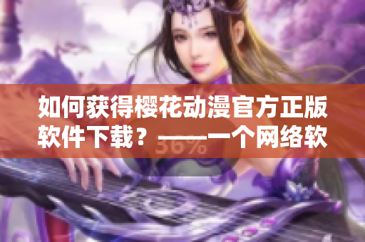 如何获得樱花动漫官方正版软件下载？——一个网络软件编辑的探索