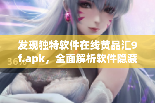 发现独特软件在线黄品汇9f.apk，全面解析软件隐藏价值