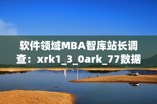 软件领域MBA智库站长调查：xrk1_3_0ark_77数据分析及趋势预测