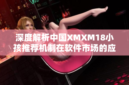 深度解析中国XMXM18小孩推荐机制在软件市场的应用与前景