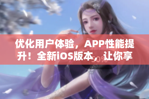 优化用户体验，APP性能提升！全新iOS版本，让你享受更流畅的软件操作体验