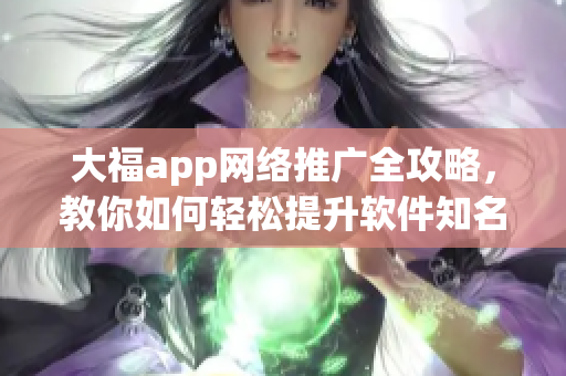 大福app网络推广全攻略，教你如何轻松提升软件知名度