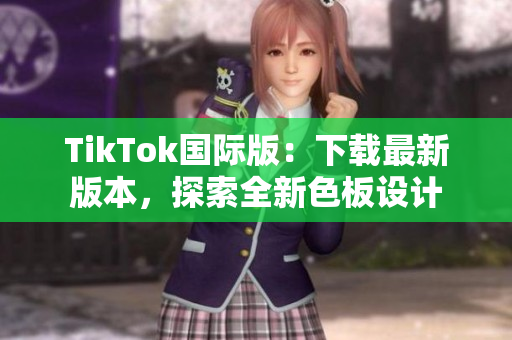 TikTok国际版：下载最新版本，探索全新色板设计