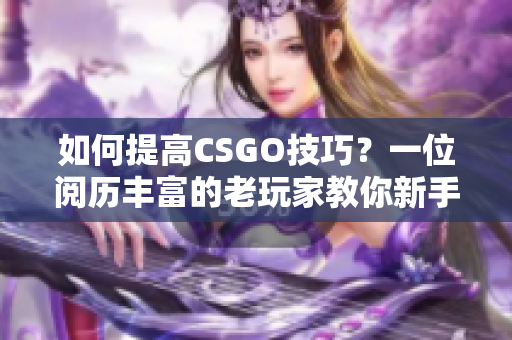 如何提高CSGO技巧？一位阅历丰富的老玩家教你新手必备技巧