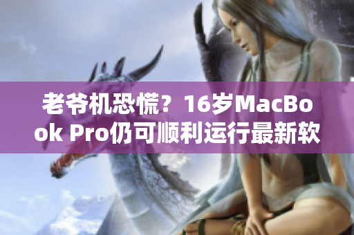 老爷机恐慌？16岁MacBook Pro仍可顺利运行最新软件，技术神迹揭秘