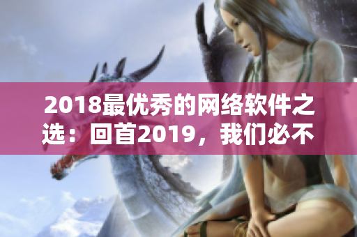 2018最优秀的网络软件之选：回首2019，我们必不可少的软件清单!