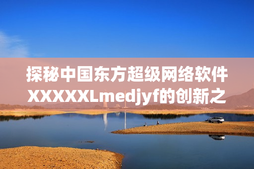 探秘中国东方超级网络软件XXXXXLmedjyf的创新之路