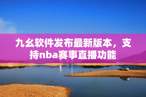 九幺软件发布最新版本，支持nba赛事直播功能