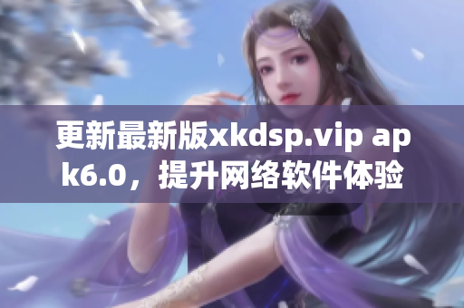 更新最新版xkdsp.vip apk6.0，提升网络软件体验