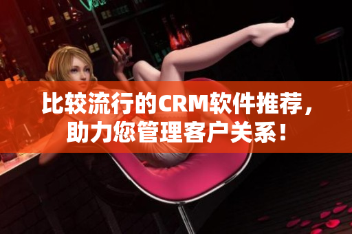 比较流行的CRM软件推荐，助力您管理客户关系！