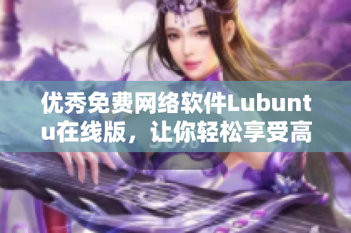 优秀免费网络软件Lubuntu在线版，让你轻松享受高效工作与生活。