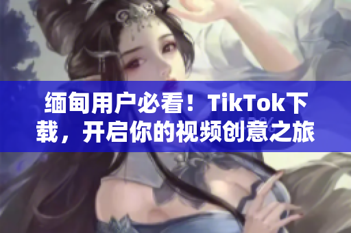 缅甸用户必看！TikTok下载，开启你的视频创意之旅