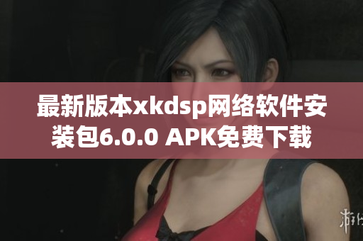 最新版本xkdsp网络软件安装包6.0.0 APK免费下载