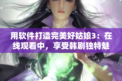 用软件打造完美好姑娘3：在线观看中，享受韩剧独特魅力