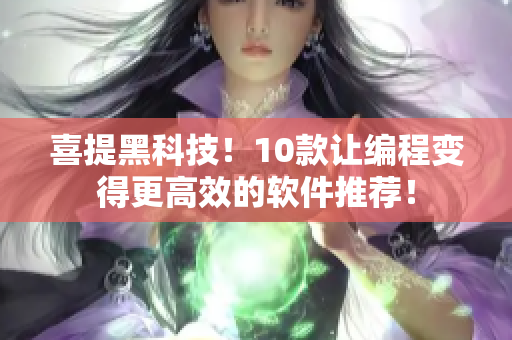 喜提黑科技！10款让编程变得更高效的软件推荐！