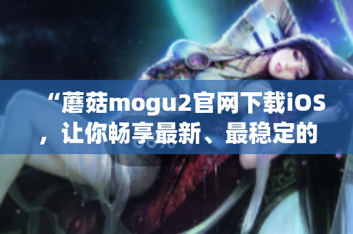 “蘑菇mogu2官网下载iOS，让你畅享最新、最稳定的软件体验”