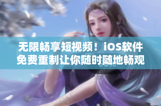 无限畅享短视频！iOS软件免费重制让你随时随地畅观精彩视界