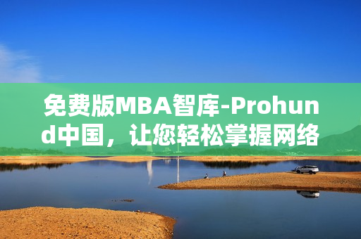 免费版MBA智库-Prohund中国，让您轻松掌握网络软件技术！