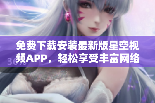 免费下载安装最新版星空视频APP，轻松享受丰富网络软件资源！