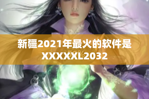 新疆2021年最火的软件是XXXXXL2032