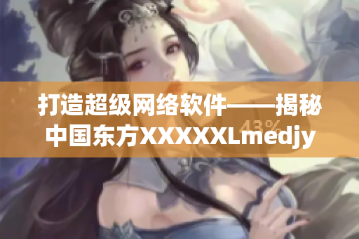 打造超级网络软件——揭秘中国东方XXXXXLmedjyf的技术奥秘