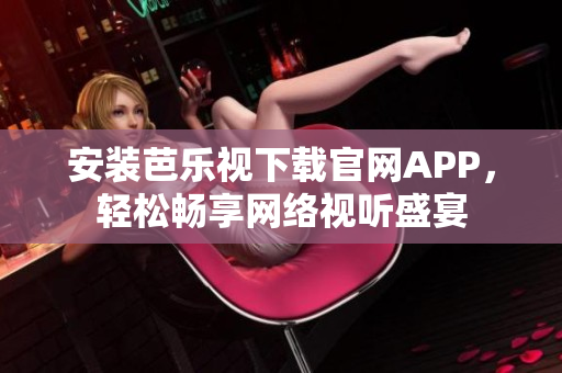 安装芭乐视下载官网APP，轻松畅享网络视听盛宴