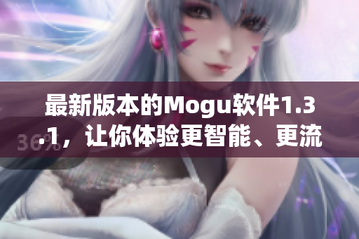 最新版本的Mogu软件1.3.1，让你体验更智能、更流畅的社交网络管理工具