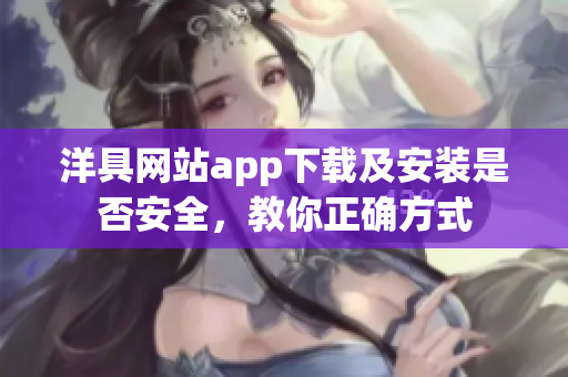 洋具网站app下载及安装是否安全，教你正确方式